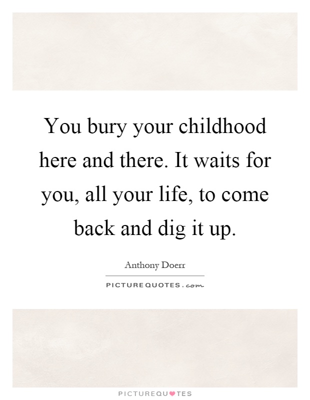 You bury your childhood here and there. It waits for you, all your life, to come back and dig it up Picture Quote #1