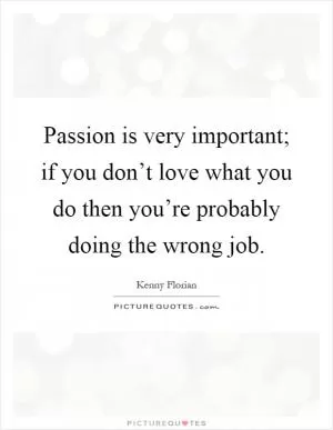 Passion is very important; if you don’t love what you do then you’re probably doing the wrong job Picture Quote #1