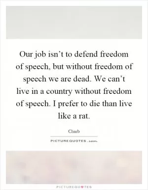 Our job isn’t to defend freedom of speech, but without freedom of speech we are dead. We can’t live in a country without freedom of speech. I prefer to die than live like a rat Picture Quote #1