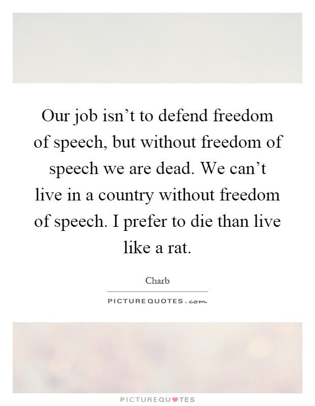 Our job isn't to defend freedom of speech, but without freedom of speech we are dead. We can't live in a country without freedom of speech. I prefer to die than live like a rat Picture Quote #1