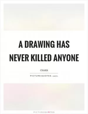 A drawing has never killed anyone Picture Quote #1