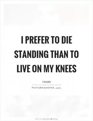I prefer to die standing than to live on my knees Picture Quote #1