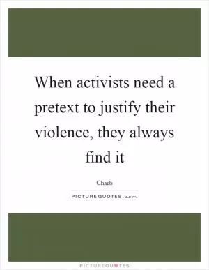 When activists need a pretext to justify their violence, they always find it Picture Quote #1