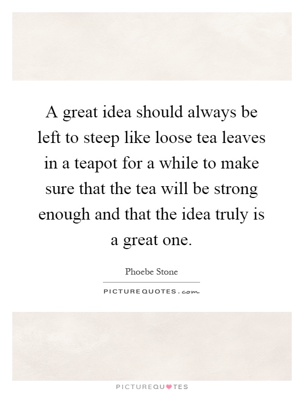 A great idea should always be left to steep like loose tea leaves in a teapot for a while to make sure that the tea will be strong enough and that the idea truly is a great one Picture Quote #1