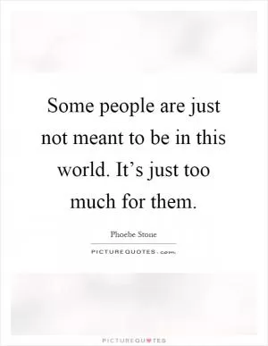 Some people are just not meant to be in this world. It’s just too much for them Picture Quote #1