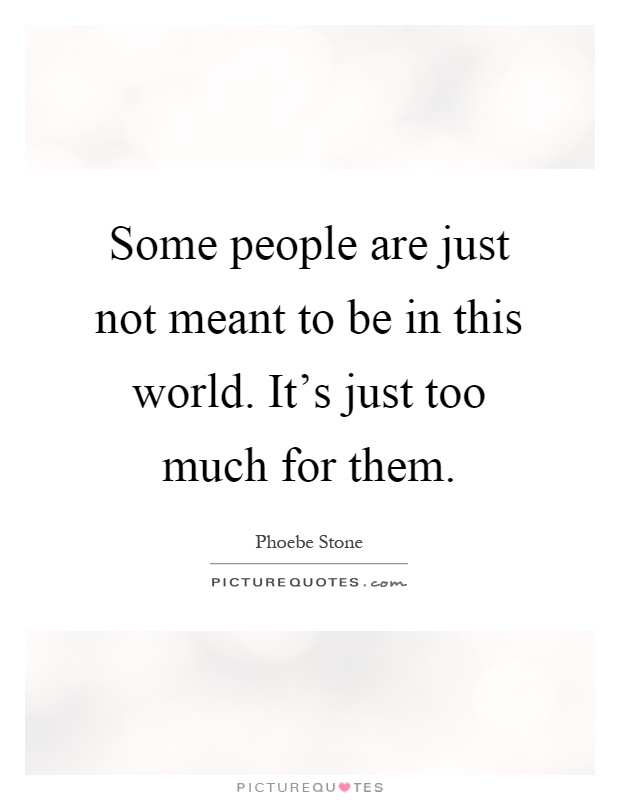 Some people are just not meant to be in this world. It's just too much for them Picture Quote #1