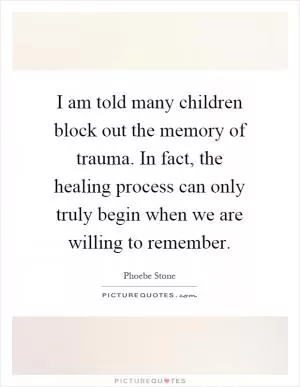 I am told many children block out the memory of trauma. In fact, the healing process can only truly begin when we are willing to remember Picture Quote #1