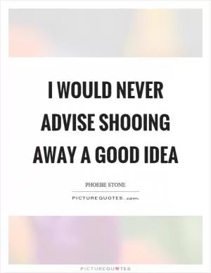 I would never advise shooing away a good idea Picture Quote #1