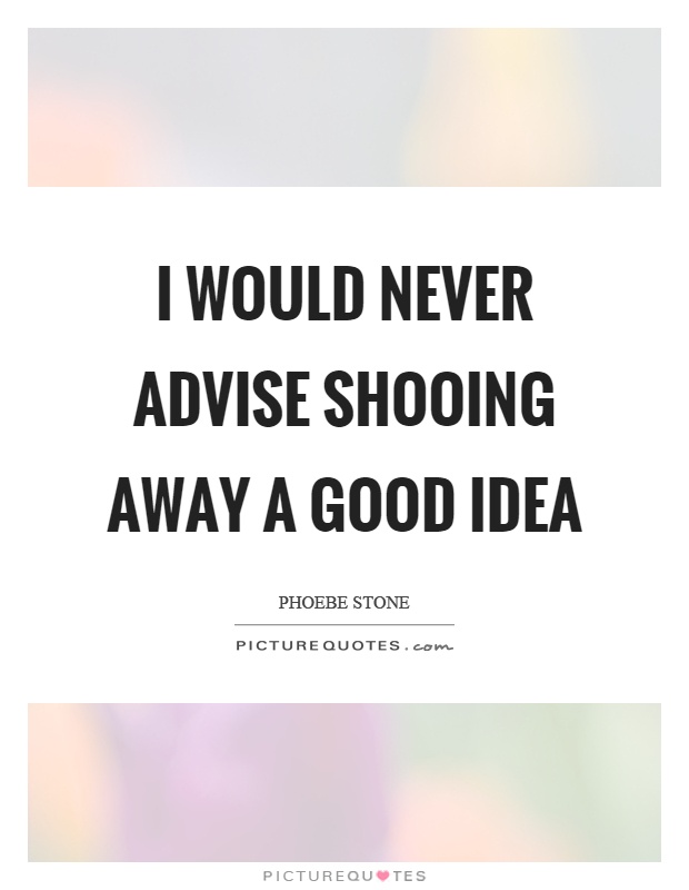 I would never advise shooing away a good idea Picture Quote #1