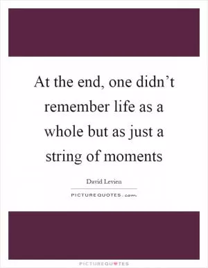 At the end, one didn’t remember life as a whole but as just a string of moments Picture Quote #1