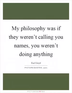 My philosophy was if they weren’t calling you names, you weren’t doing anything Picture Quote #1