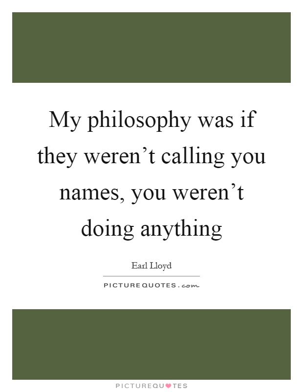My philosophy was if they weren't calling you names, you weren't doing anything Picture Quote #1