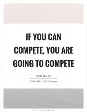 If you can compete, you are going to compete Picture Quote #1