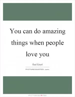 You can do amazing things when people love you Picture Quote #1