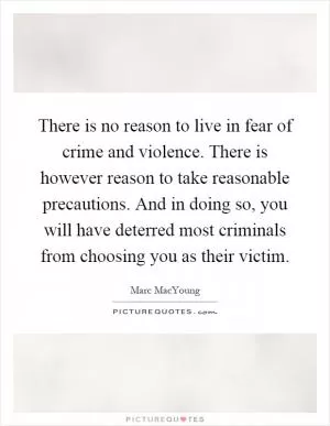 There is no reason to live in fear of crime and violence. There is however reason to take reasonable precautions. And in doing so, you will have deterred most criminals from choosing you as their victim Picture Quote #1