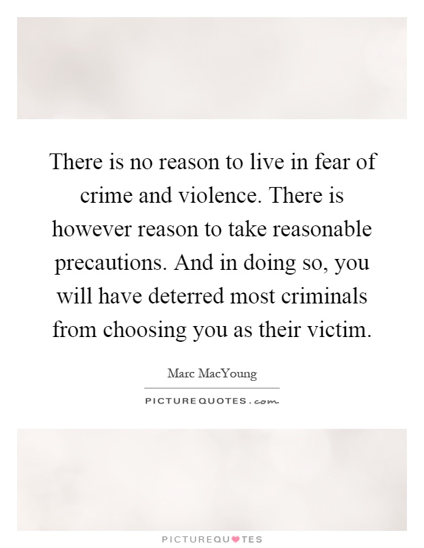 There is no reason to live in fear of crime and violence. There is however reason to take reasonable precautions. And in doing so, you will have deterred most criminals from choosing you as their victim Picture Quote #1