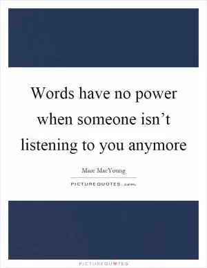 Words have no power when someone isn’t listening to you anymore Picture Quote #1