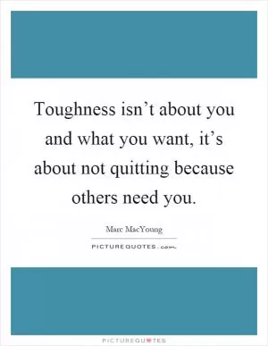 Toughness isn’t about you and what you want, it’s about not quitting because others need you Picture Quote #1