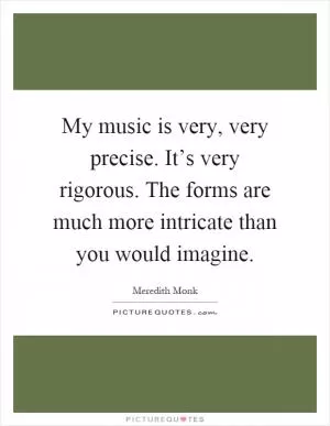 My music is very, very precise. It’s very rigorous. The forms are much more intricate than you would imagine Picture Quote #1