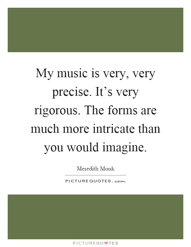 My music is very, very precise. It's very rigorous. The forms are much more intricate than you would imagine Picture Quote #1