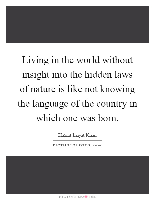 Living in the world without insight into the hidden laws of nature is like not knowing the language of the country in which one was born Picture Quote #1