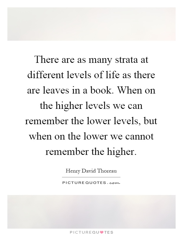 There are as many strata at different levels of life as there are leaves in a book. When on the higher levels we can remember the lower levels, but when on the lower we cannot remember the higher Picture Quote #1