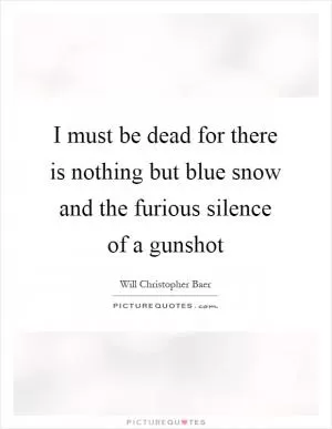 I must be dead for there is nothing but blue snow and the furious silence of a gunshot Picture Quote #1