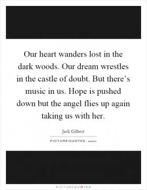Our heart wanders lost in the dark woods. Our dream wrestles in the castle of doubt. But there’s music in us. Hope is pushed down but the angel flies up again taking us with her Picture Quote #1