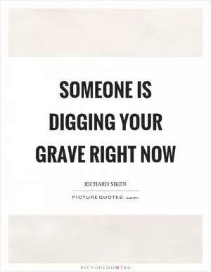 Someone is digging your grave right now Picture Quote #1