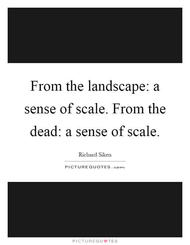 From the landscape: a sense of scale. From the dead: a sense of scale Picture Quote #1