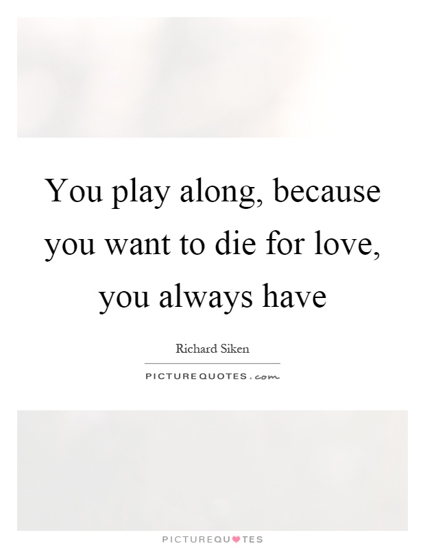 You play along, because you want to die for love, you always have Picture Quote #1