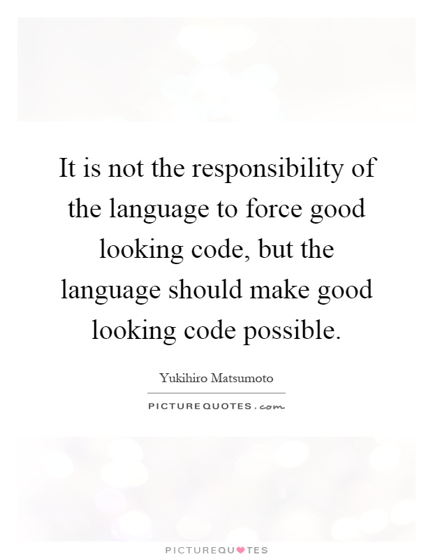 It is not the responsibility of the language to force good looking code, but the language should make good looking code possible Picture Quote #1