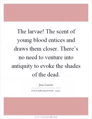 The larvae! The scent of young blood entices and draws them closer. There’s no need to venture into antiquity to evoke the shades of the dead Picture Quote #1