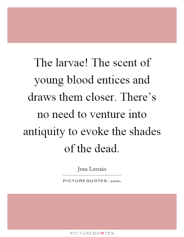 The larvae! The scent of young blood entices and draws them closer. There's no need to venture into antiquity to evoke the shades of the dead Picture Quote #1