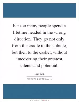 Far too many people spend a lifetime headed in the wrong direction. They go not only from the cradle to the cubicle, but then to the casket, without uncovering their greatest talents and potential Picture Quote #1