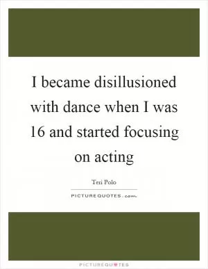 I became disillusioned with dance when I was 16 and started focusing on acting Picture Quote #1