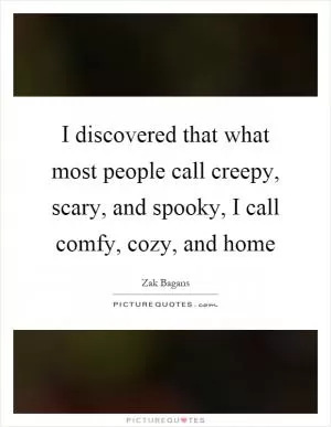 I discovered that what most people call creepy, scary, and spooky, I call comfy, cozy, and home Picture Quote #1