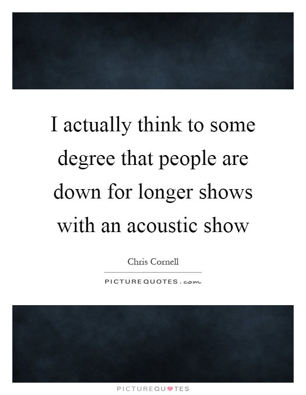 I actually think to some degree that people are down for longer shows with an acoustic show Picture Quote #1