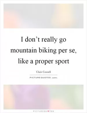 I don’t really go mountain biking per se, like a proper sport Picture Quote #1