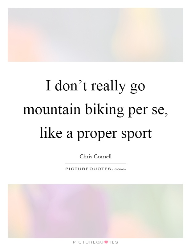 I don't really go mountain biking per se, like a proper sport Picture Quote #1