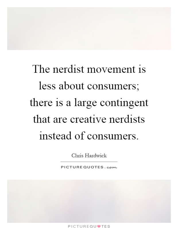 The nerdist movement is less about consumers; there is a large contingent that are creative nerdists instead of consumers Picture Quote #1