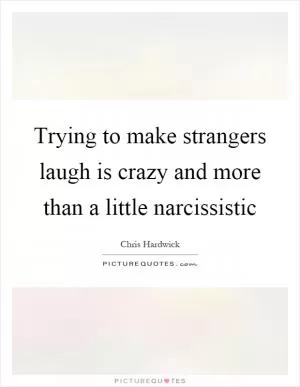 Trying to make strangers laugh is crazy and more than a little narcissistic Picture Quote #1