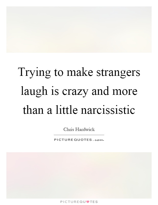 Trying to make strangers laugh is crazy and more than a little narcissistic Picture Quote #1