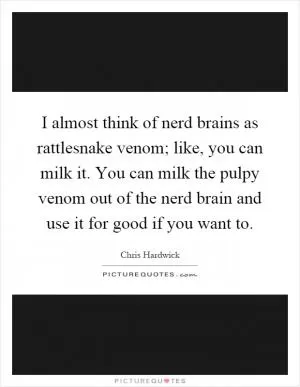 I almost think of nerd brains as rattlesnake venom; like, you can milk it. You can milk the pulpy venom out of the nerd brain and use it for good if you want to Picture Quote #1
