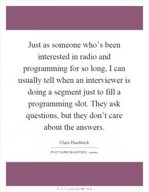 Just as someone who’s been interested in radio and programming for so long, I can usually tell when an interviewer is doing a segment just to fill a programming slot. They ask questions, but they don’t care about the answers Picture Quote #1