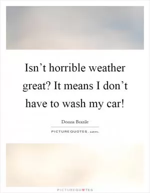 Isn’t horrible weather great? It means I don’t have to wash my car! Picture Quote #1