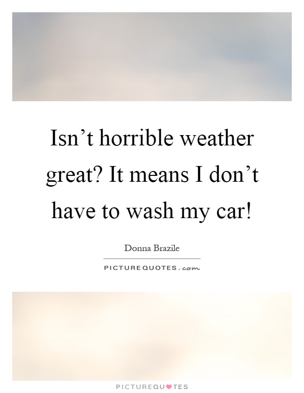 Isn't horrible weather great? It means I don't have to wash my car! Picture Quote #1