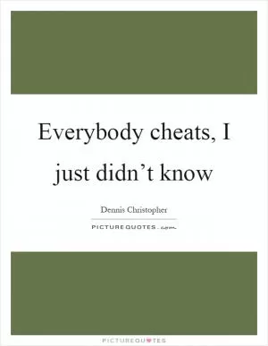 Everybody cheats, I just didn’t know Picture Quote #1