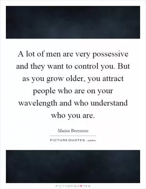 A lot of men are very possessive and they want to control you. But as you grow older, you attract people who are on your wavelength and who understand who you are Picture Quote #1