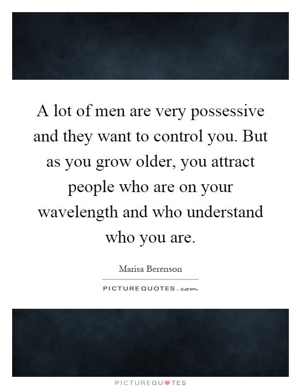 A lot of men are very possessive and they want to control you. But as you grow older, you attract people who are on your wavelength and who understand who you are Picture Quote #1